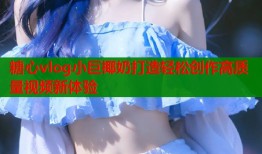 糖心vlog小巨椰奶打造轻松创作高质量视频新体验