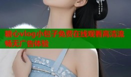 糖心vlog小包子免费在线观看高清流畅无广告体验
