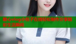 糖心vlog小包子在线轻松制作分享精彩生活瞬间