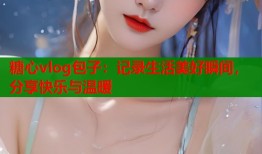 糖心vlog包子：记录生活美好瞬间，分享快乐与温暖