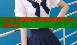 糖心vlog官网观看高清互动体验尽享精彩内容