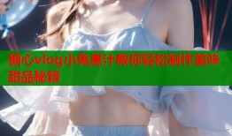 糖心vlog小兔崽汁教你轻松制作美味甜品秘籍