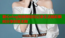 糖心vlog短视频轻松记录生活精彩瞬间分享创意无限