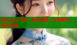 糖心app下载：美女直播、互动聊天、精彩秀场