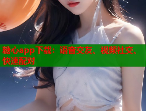 糖心app下载：语音交友、视频社交、快速配对