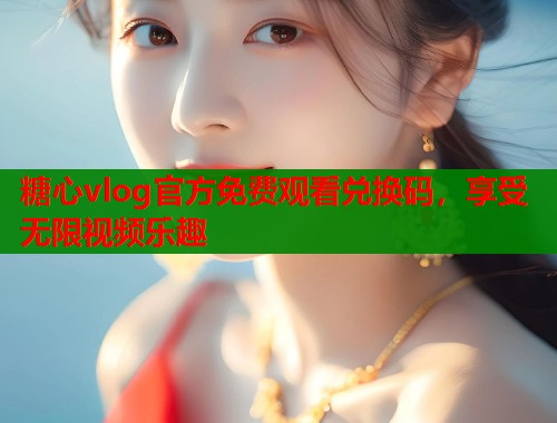糖心vlog官方免费观看兑换码，享受无限视频乐趣
