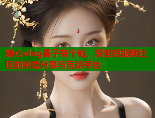 糖心vlog鼻子有个帖，探索短视频社区的创意分享与互动平台
